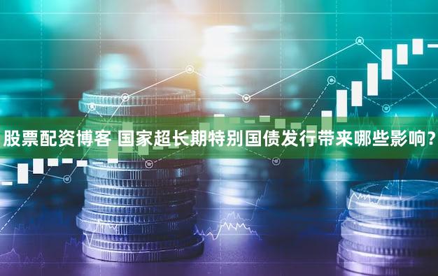 股票配资博客 国家超长期特别国债发行带来哪些影响？