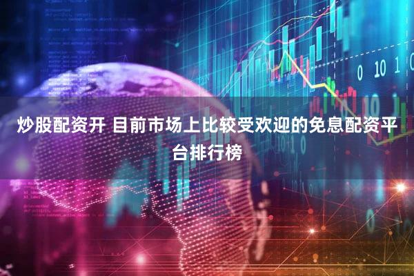 炒股配资开 目前市场上比较受欢迎的免息配资平台排行榜
