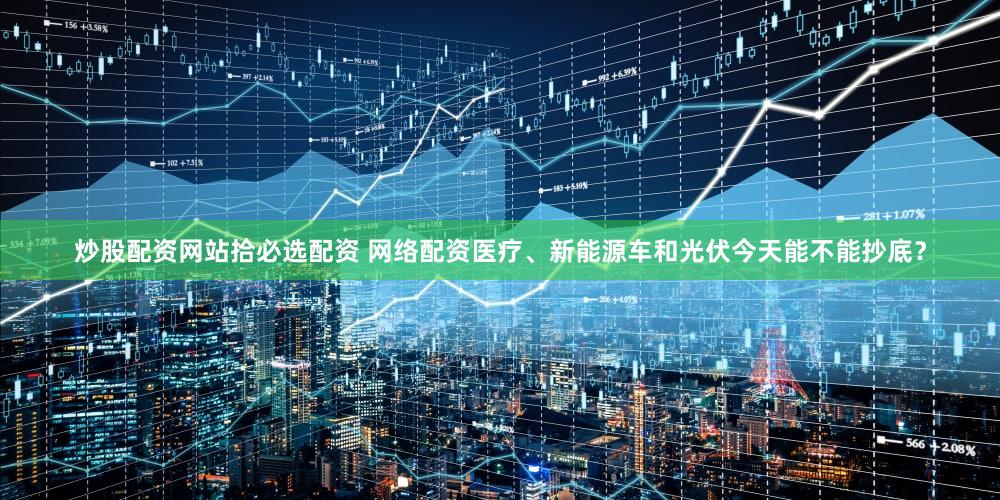 炒股配资网站拾必选配资 网络配资医疗、新能源车和光伏今天能不能抄底？