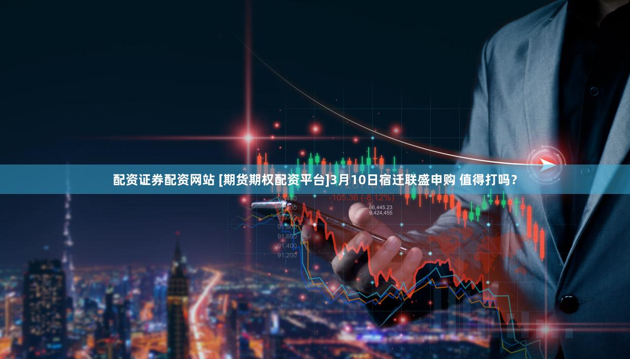 配资证券配资网站 [期货期权配资平台]3月10日宿迁联盛申购 值得打吗？