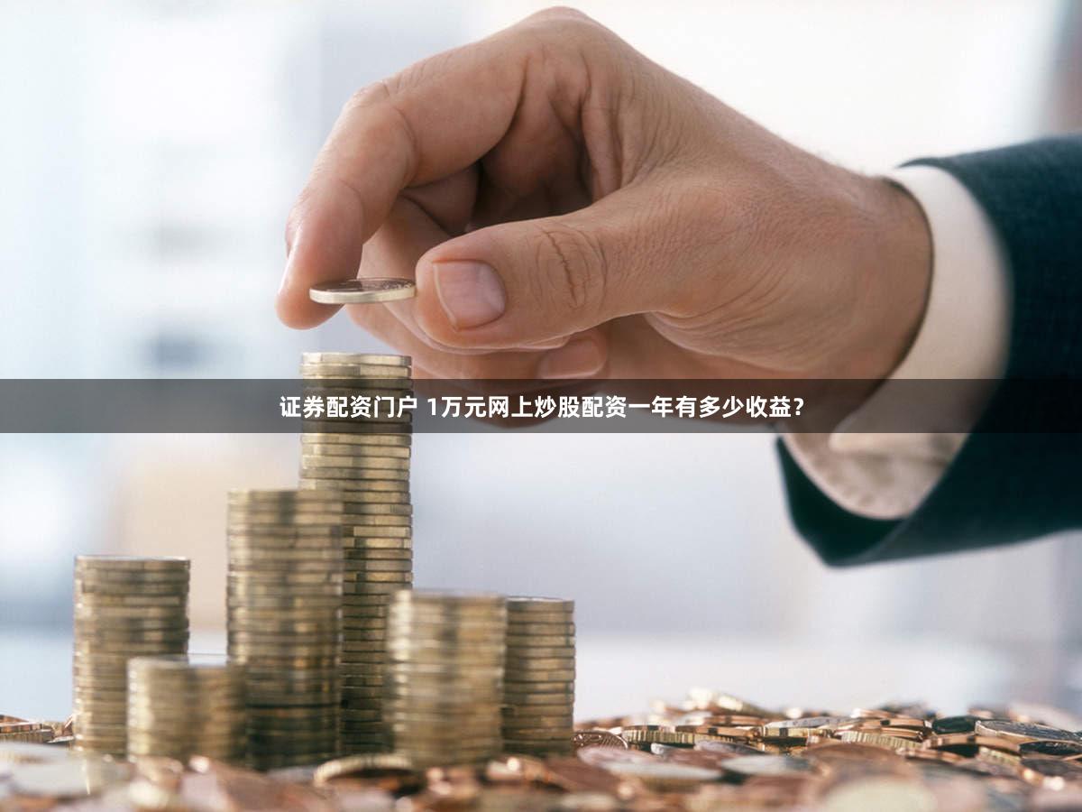 证券配资门户 1万元网上炒股配资一年有多少收益？