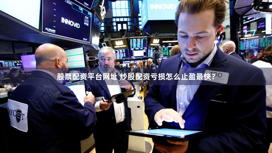 股票配资平台网址 炒股配资亏损怎么止盈最快？