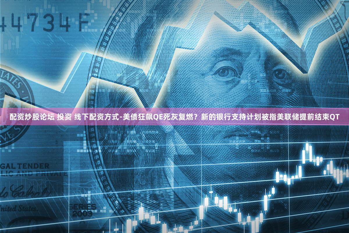 配资炒股论坛 投资 线下配资方式-美债狂飙QE死灰复燃？新的银行支持计划被指美联储提前结束QT