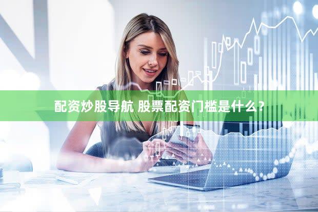 配资炒股导航 股票配资门槛是什么？