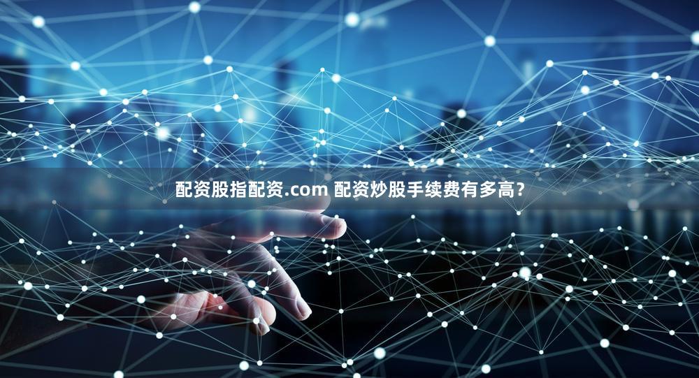 配资股指配资.com 配资炒股手续费有多高？