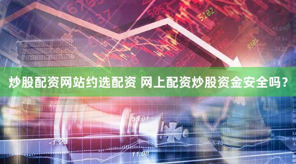 炒股配资网站约选配资 网上配资炒股资金安全吗？