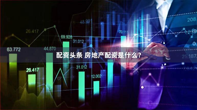 配资头条 房地产配资是什么？
