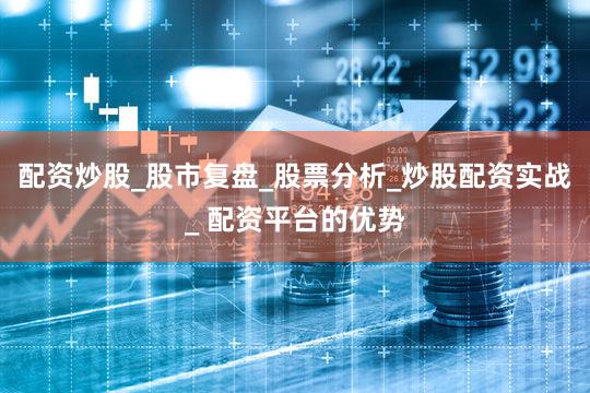 配资炒股_股市复盘_股票分析_炒股配资实战_ 配资平台的优势