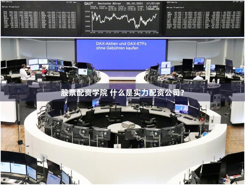 股票配资学院 什么是实力配资公司？