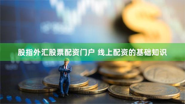 股指外汇股票配资门户 线上配资的基础知识
