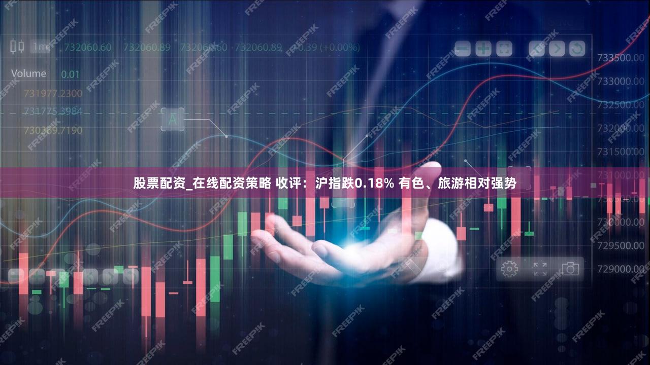 股票配资_在线配资策略 收评：沪指跌0.18% 有色、旅游相对强势