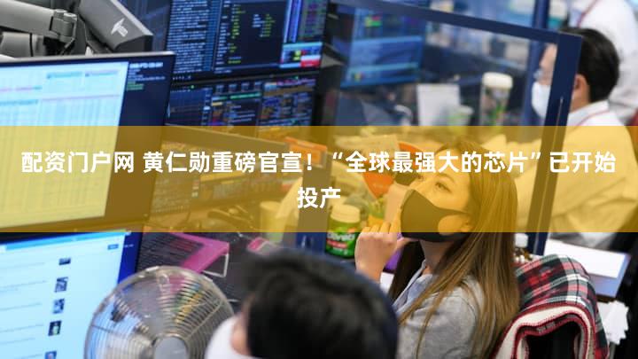 配资门户网 黄仁勋重磅官宣！“全球最强大的芯片”已开始投产