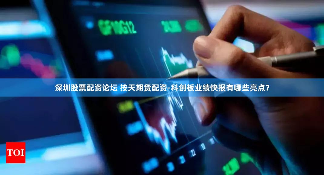 深圳股票配资论坛 按天期货配资-科创板业绩快报有哪些亮点？