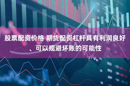 股票配资价格 期货配资杠杆具有利润良好、可以规避坏账的可能性