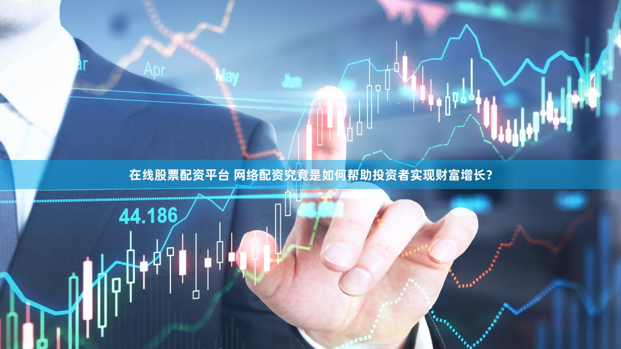 在线股票配资平台 网络配资究竟是如何帮助投资者实现财富增长？