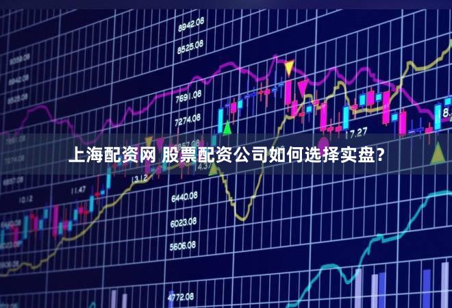 上海配资网 股票配资公司如何选择实盘？