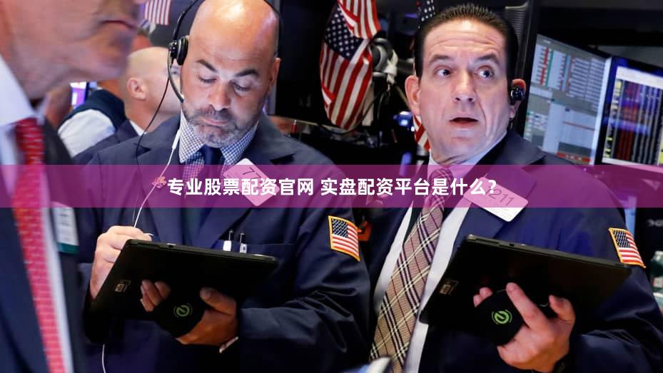 专业股票配资官网 实盘配资平台是什么？