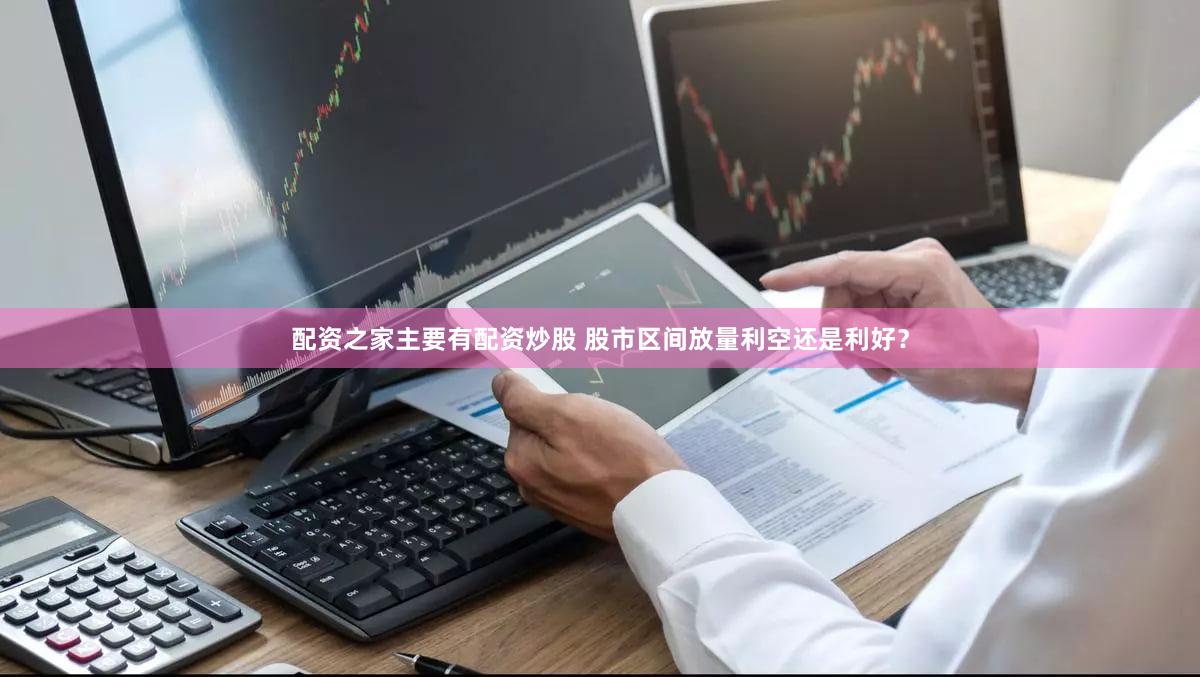 配资之家主要有配资炒股 股市区间放量利空还是利好？