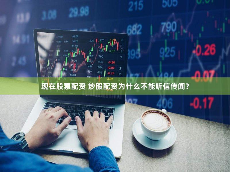 现在股票配资 炒股配资为什么不能听信传闻？