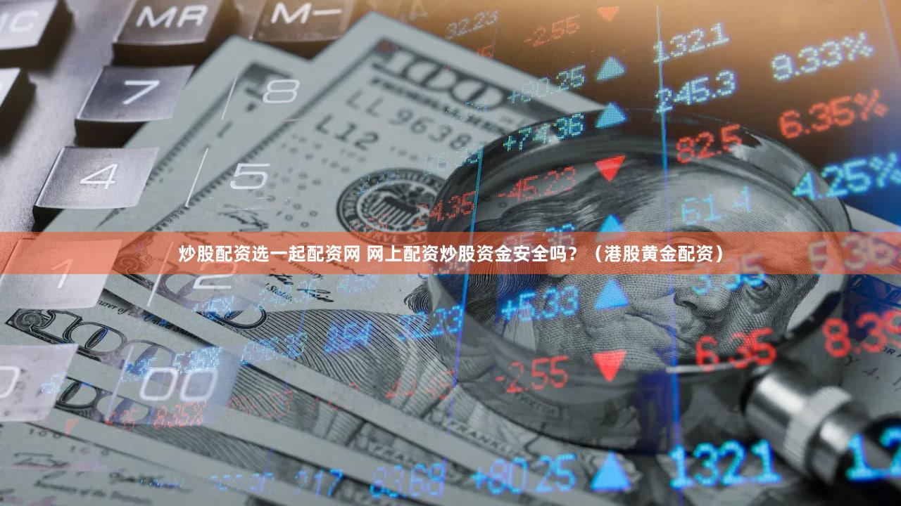 炒股配资选一起配资网 网上配资炒股资金安全吗？（港股黄金配资）