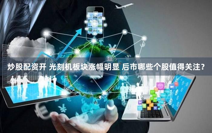 炒股配资开 光刻机板块涨幅明显 后市哪些个股值得关注？