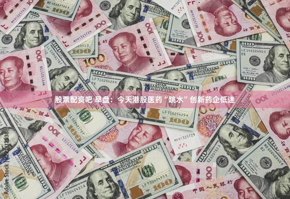 股票配资吧 早盘：今天港股医药“跳水”创新药企低迷