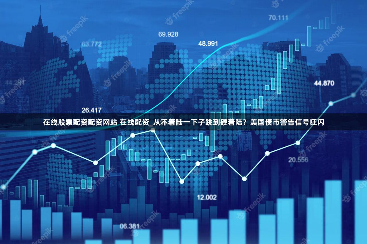 在线股票配资配资网站 在线配资_从不着陆一下子跳到硬着陆？美国债市警告信号狂闪
