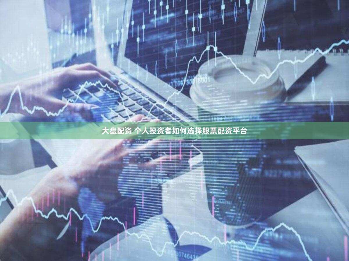 大盘配资 个人投资者如何选择股票配资平台