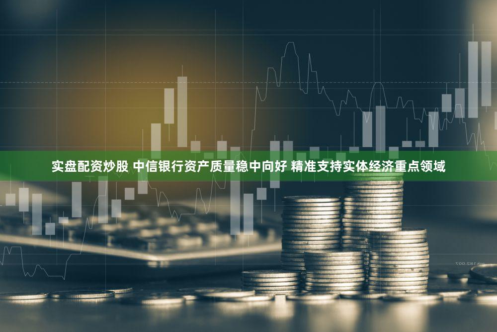 实盘配资炒股 中信银行资产质量稳中向好 精准支持实体经济重点领域