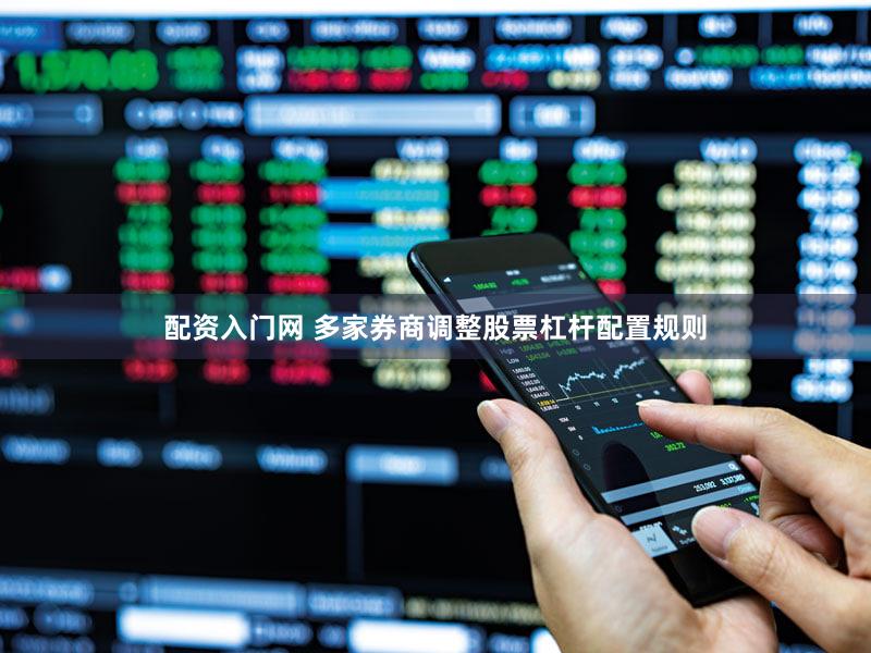 配资入门网 多家券商调整股票杠杆配置规则