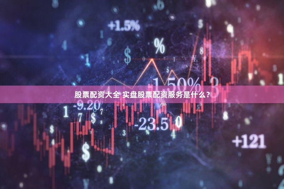 股票配资大全 实盘股票配资服务是什么？