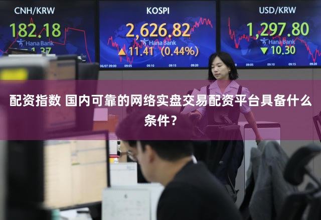 配资指数 国内可靠的网络实盘交易配资平台具备什么条件？