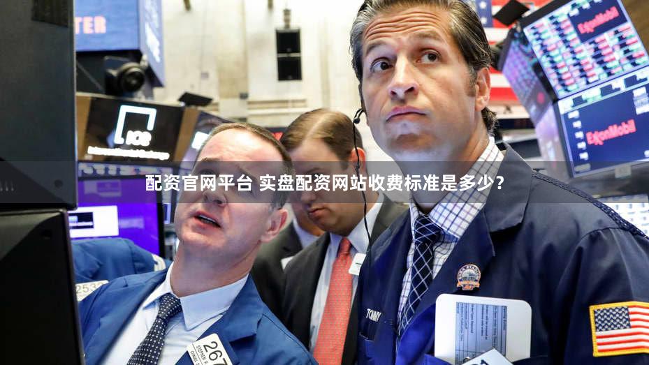 配资官网平台 实盘配资网站收费标准是多少？