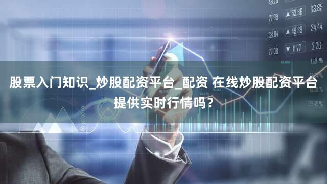 股票入门知识_炒股配资平台_配资 在线炒股配资平台提供实时行情吗？