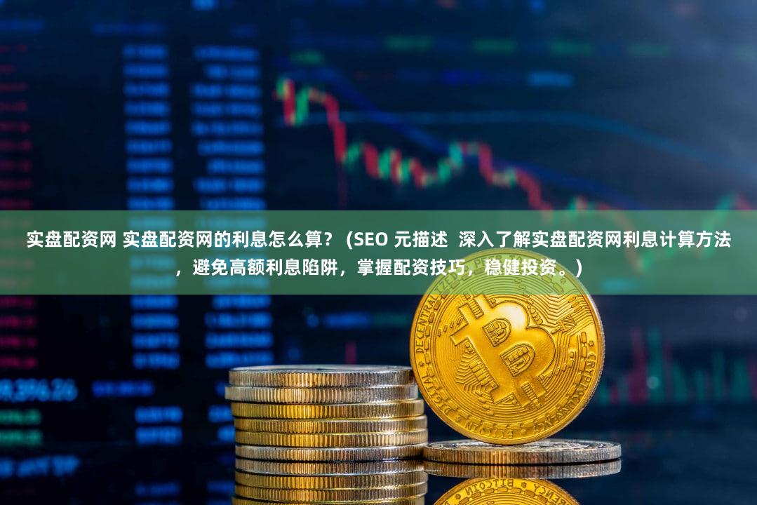 实盘配资网 实盘配资网的利息怎么算？ (SEO 元描述  深入了解实盘配资网利息计算方法，避免高额利息陷阱，掌握配资技巧，稳健投资。)