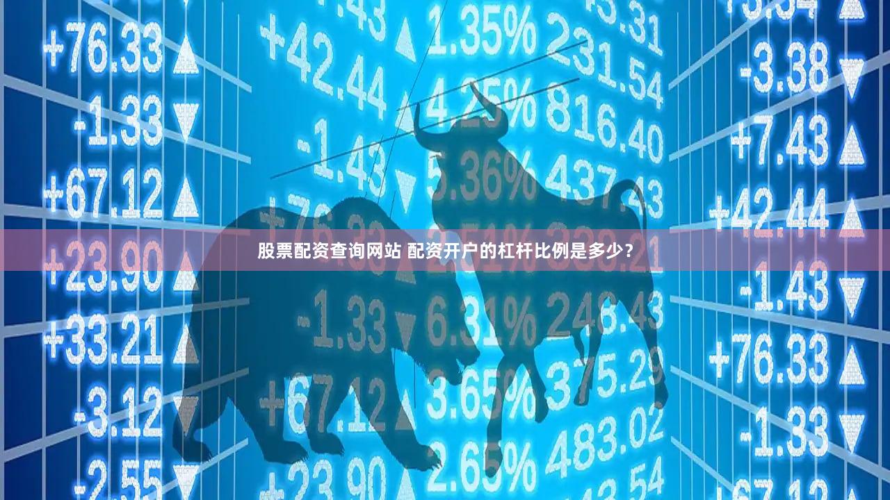股票配资查询网站 配资开户的杠杆比例是多少？