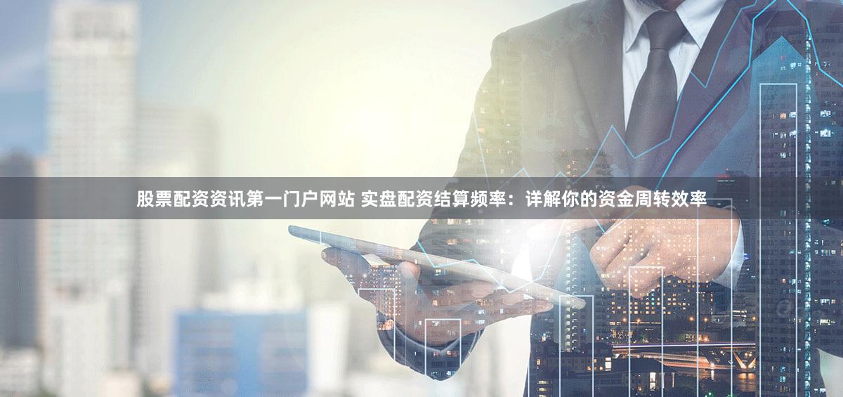 股票配资资讯第一门户网站 实盘配资结算频率：详解你的资金周转效率