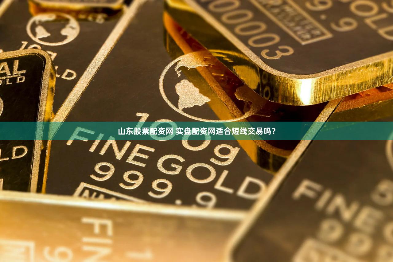 山东股票配资网 实盘配资网适合短线交易吗？