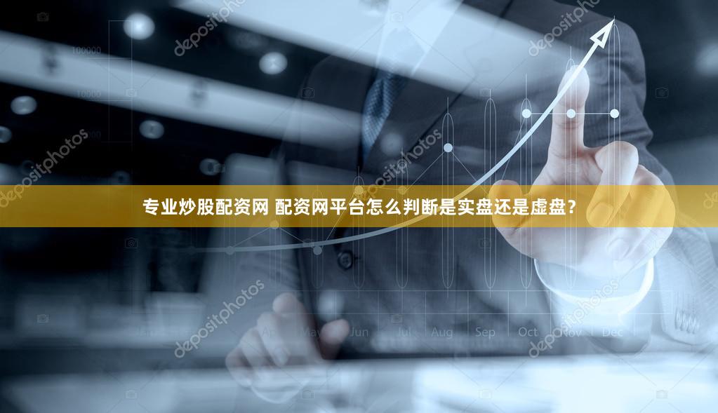 专业炒股配资网 配资网平台怎么判断是实盘还是虚盘？