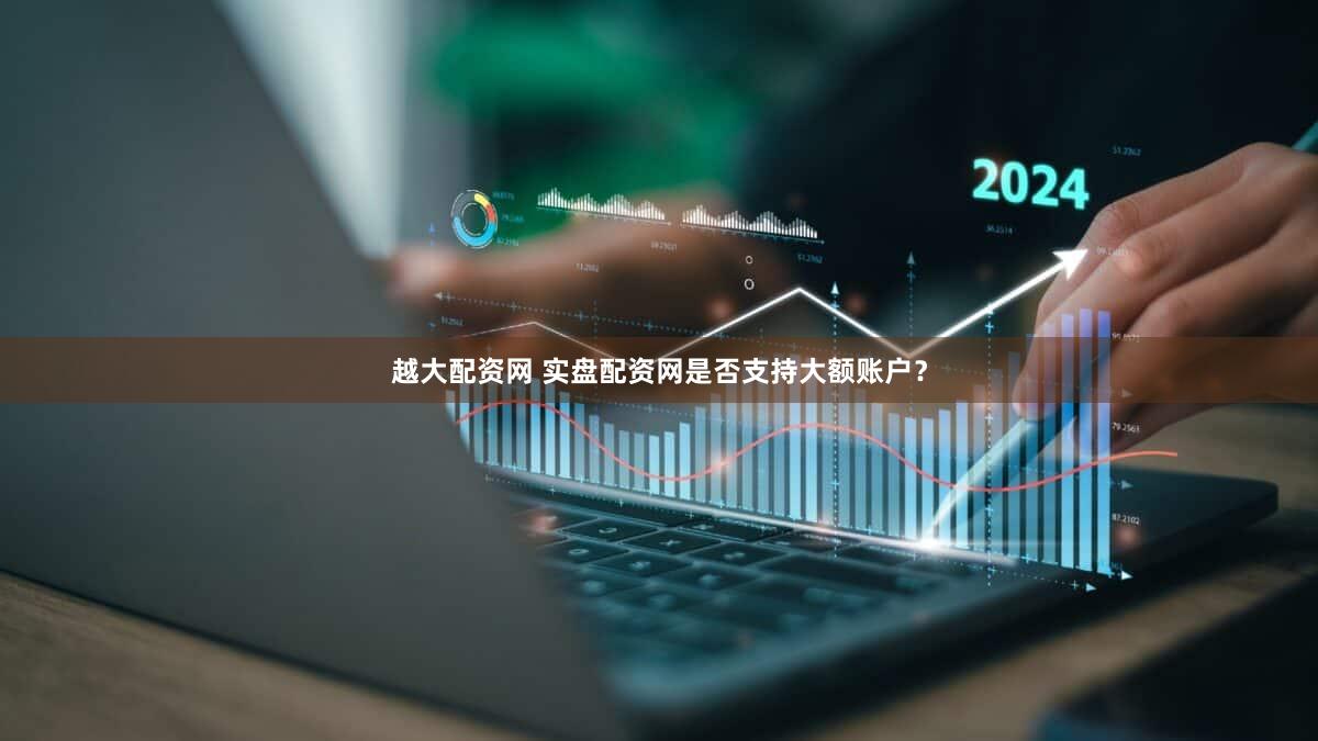 越大配资网 实盘配资网是否支持大额账户？