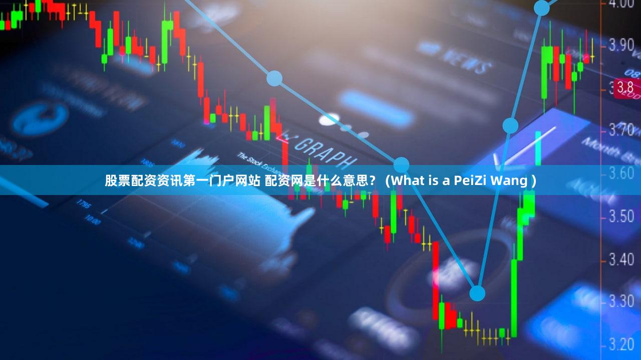 股票配资资讯第一门户网站 配资网是什么意思？ (What is a PeiZi Wang )