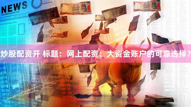 炒股配资开 标题：网上配资：大资金账户的可靠选择？