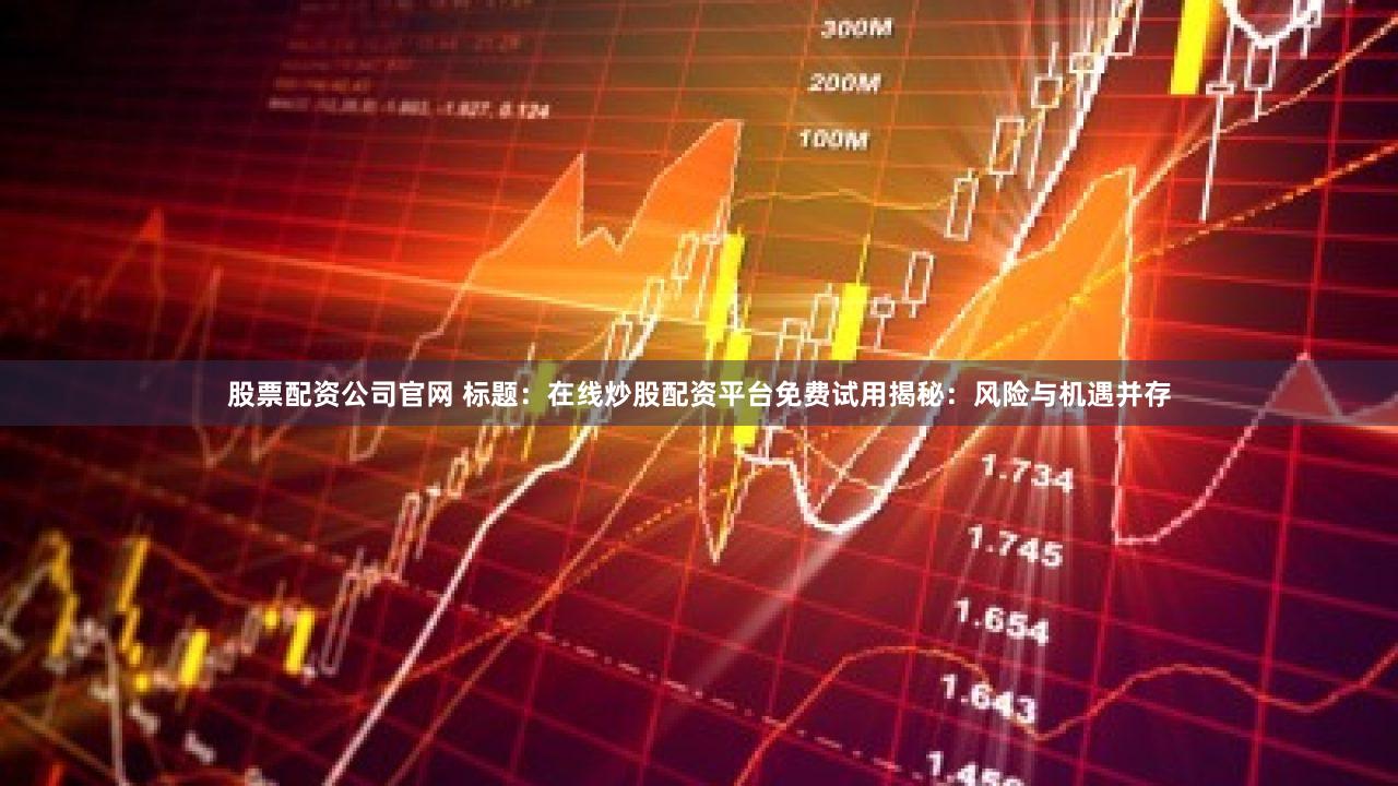 股票配资公司官网 标题：在线炒股配资平台免费试用揭秘：风险与机遇并存