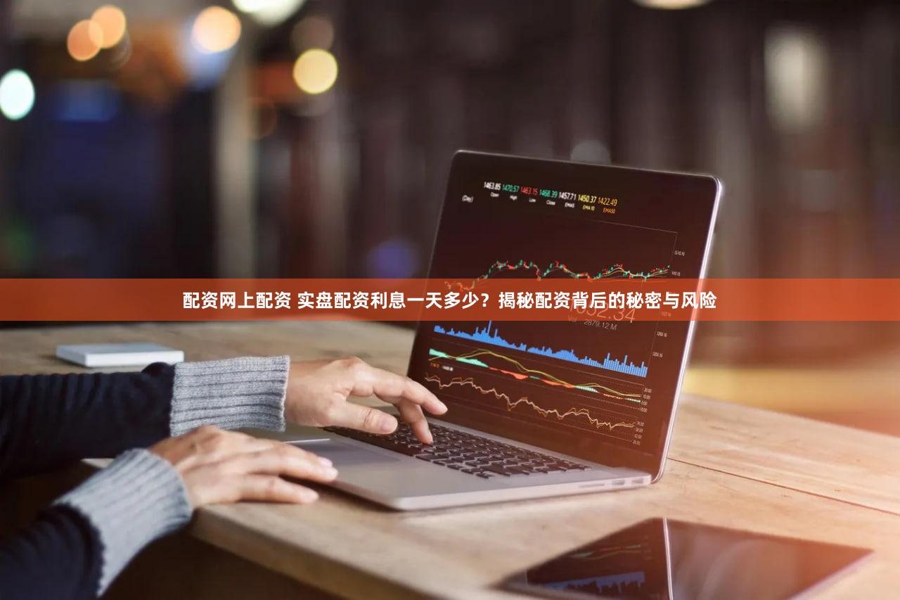 配资网上配资 实盘配资利息一天多少？揭秘配资背后的秘密与风险