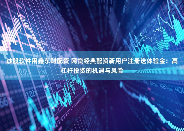 炒股软件用鑫东财配资 网贷经典配资新用户注册送体验金：高杠杆投资的机遇与风险