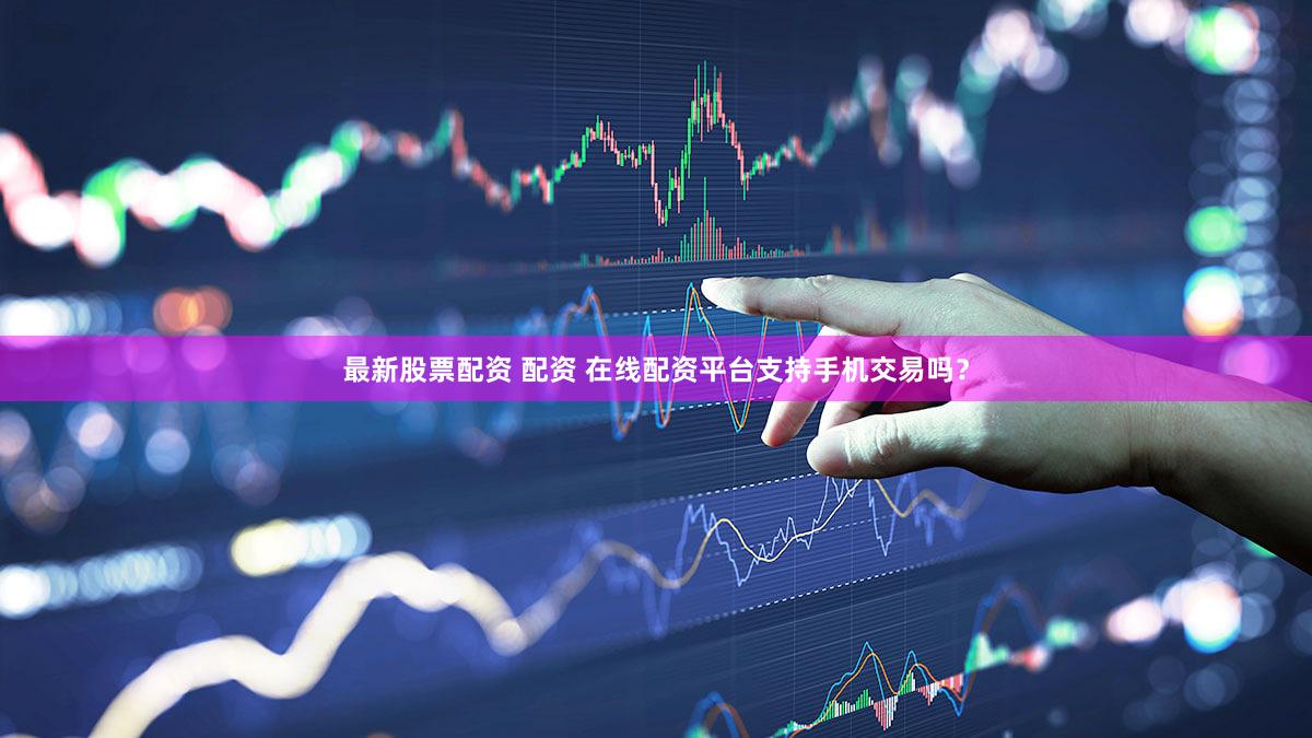 最新股票配资 配资 在线配资平台支持手机交易吗？