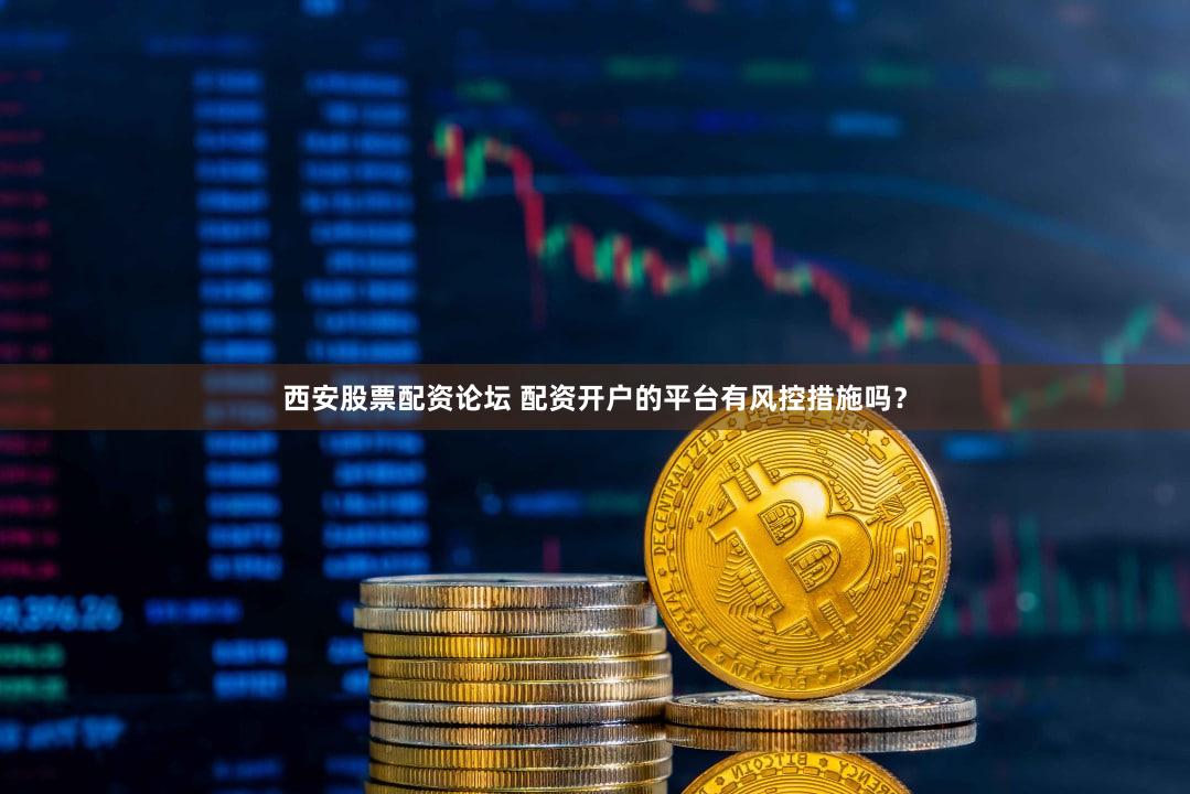 西安股票配资论坛 配资开户的平台有风控措施吗？