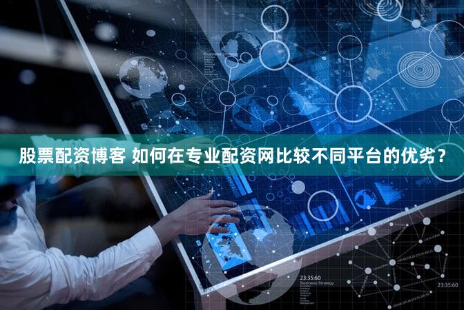 股票配资博客 如何在专业配资网比较不同平台的优劣？