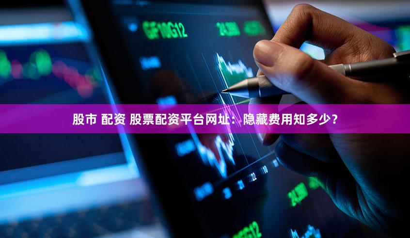 股市 配资 股票配资平台网址：隐藏费用知多少？