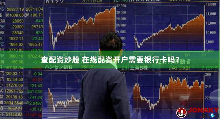 查配资炒股 在线配资开户需要银行卡吗？